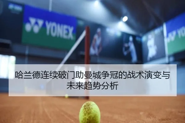 哈兰德连续破门助曼城争冠的战术演变与未来趋势分析