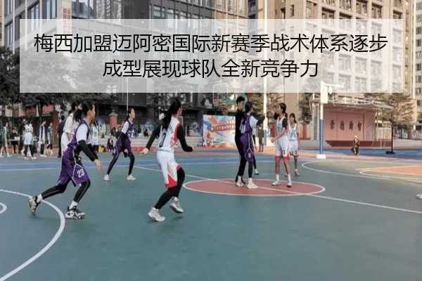 梅西加盟迈阿密国际新赛季战术体系逐步成型展现球队全新竞争力