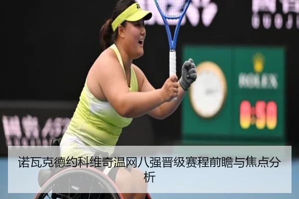 诺瓦克德约科维奇温网八强晋级赛程前瞻与焦点分析